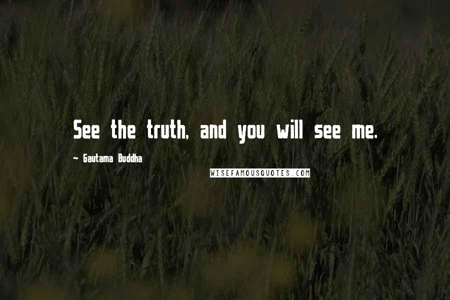 Gautama Buddha Quotes: See the truth, and you will see me.