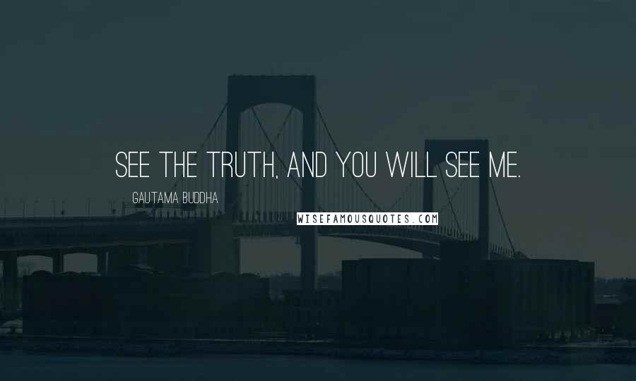 Gautama Buddha Quotes: See the truth, and you will see me.