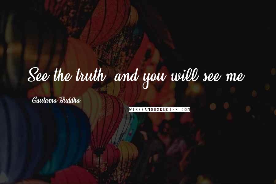 Gautama Buddha Quotes: See the truth, and you will see me.