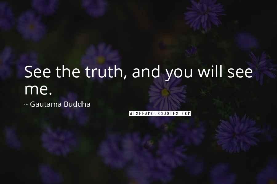 Gautama Buddha Quotes: See the truth, and you will see me.