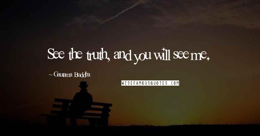 Gautama Buddha Quotes: See the truth, and you will see me.