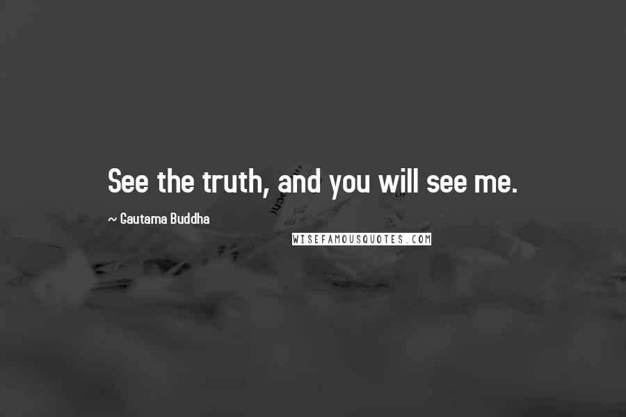 Gautama Buddha Quotes: See the truth, and you will see me.