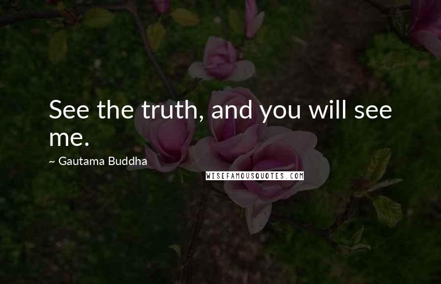 Gautama Buddha Quotes: See the truth, and you will see me.