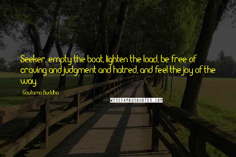 Gautama Buddha Quotes: Seeker, empty the boat, lighten the load, be free of craving and judgment and hatred, and feel the joy of the way.