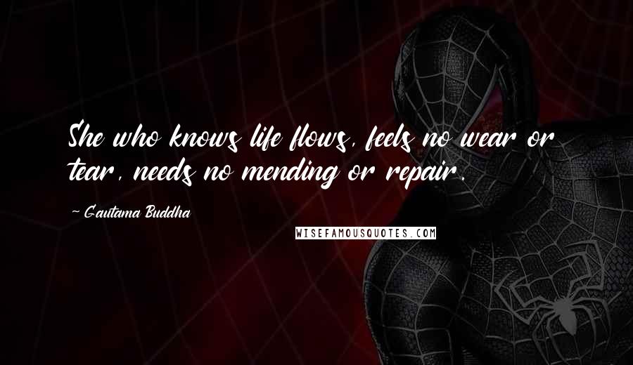 Gautama Buddha Quotes: She who knows life flows, feels no wear or tear, needs no mending or repair.