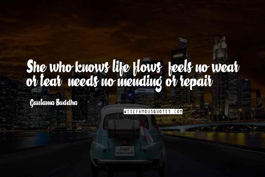 Gautama Buddha Quotes: She who knows life flows, feels no wear or tear, needs no mending or repair.