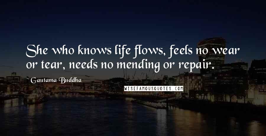 Gautama Buddha Quotes: She who knows life flows, feels no wear or tear, needs no mending or repair.