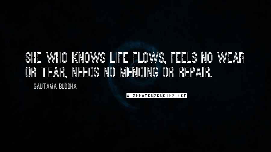 Gautama Buddha Quotes: She who knows life flows, feels no wear or tear, needs no mending or repair.