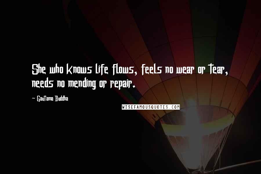 Gautama Buddha Quotes: She who knows life flows, feels no wear or tear, needs no mending or repair.