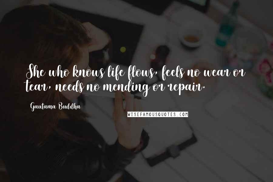 Gautama Buddha Quotes: She who knows life flows, feels no wear or tear, needs no mending or repair.