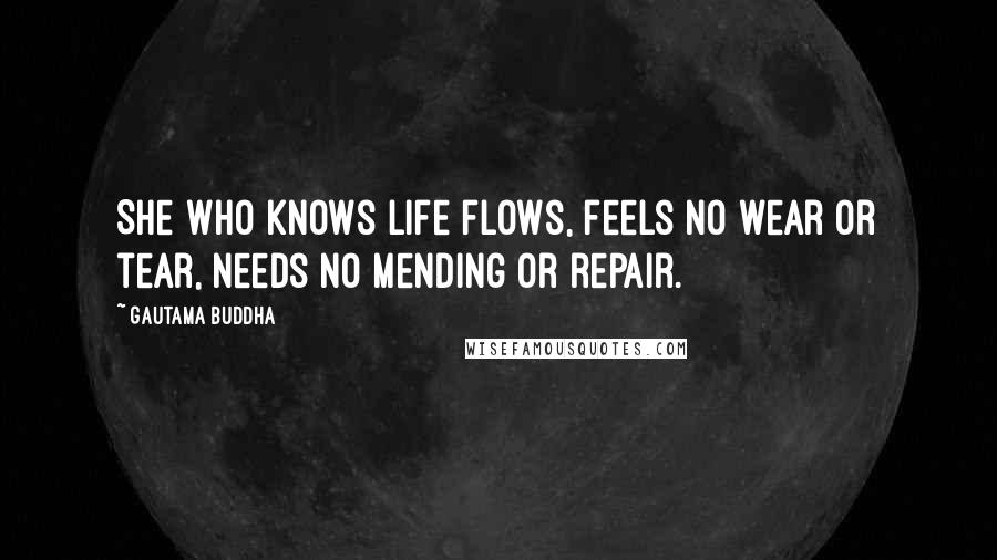 Gautama Buddha Quotes: She who knows life flows, feels no wear or tear, needs no mending or repair.