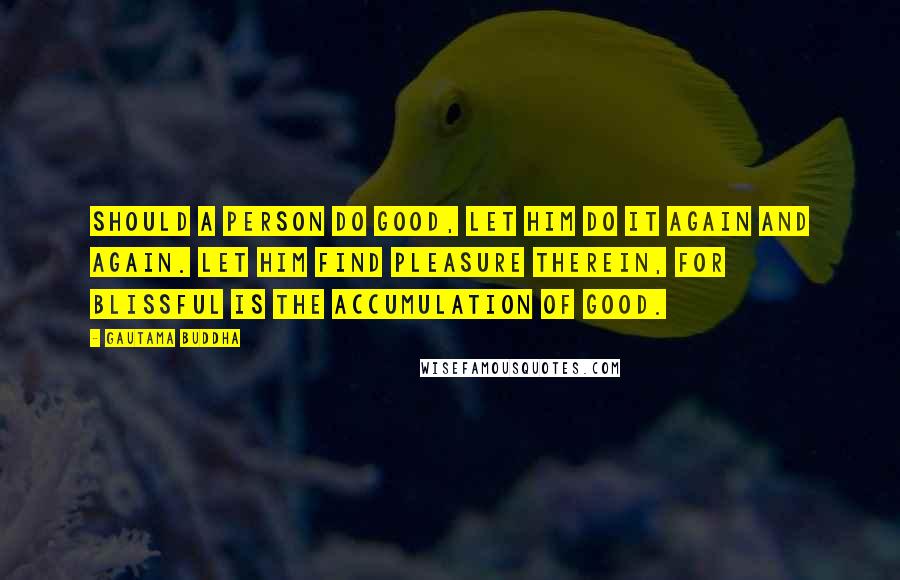 Gautama Buddha Quotes: Should a person do good, let him do it again and again. Let him find pleasure therein, for blissful is the accumulation of good.