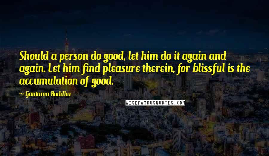 Gautama Buddha Quotes: Should a person do good, let him do it again and again. Let him find pleasure therein, for blissful is the accumulation of good.