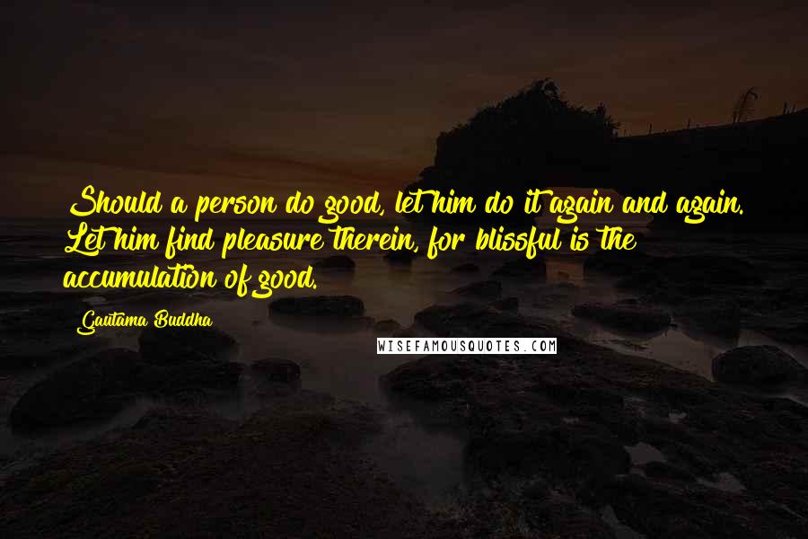 Gautama Buddha Quotes: Should a person do good, let him do it again and again. Let him find pleasure therein, for blissful is the accumulation of good.