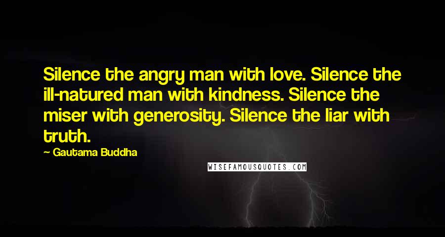 Gautama Buddha Quotes: Silence the angry man with love. Silence the ill-natured man with kindness. Silence the miser with generosity. Silence the liar with truth.