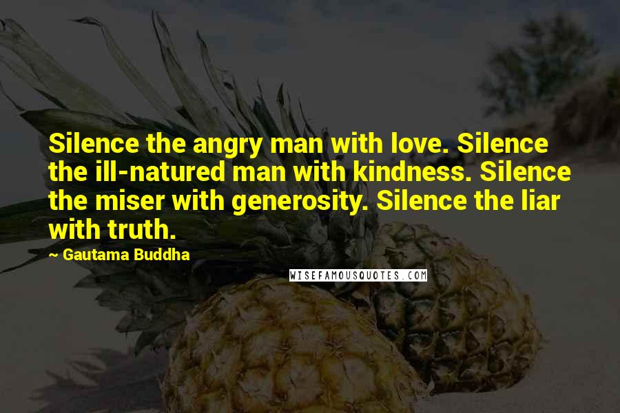 Gautama Buddha Quotes: Silence the angry man with love. Silence the ill-natured man with kindness. Silence the miser with generosity. Silence the liar with truth.