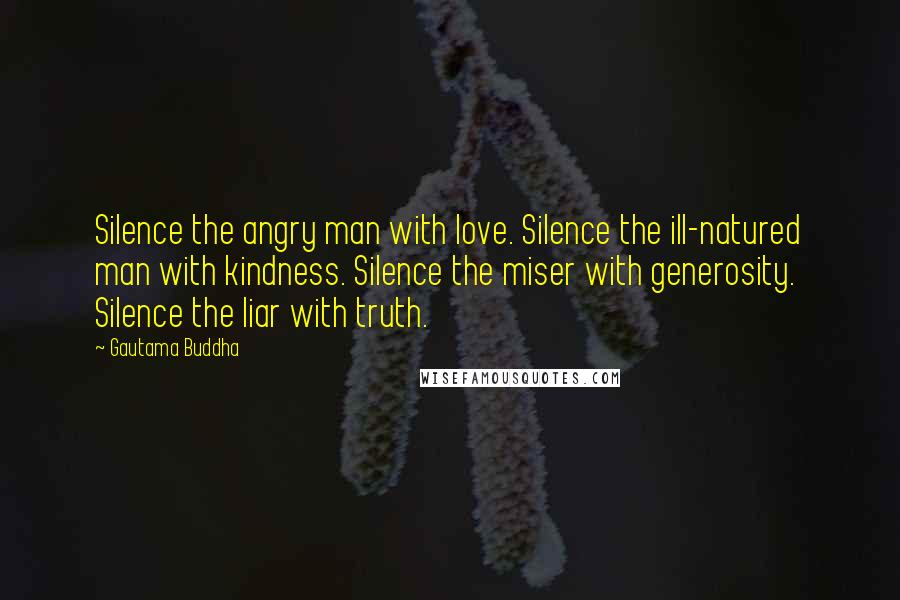 Gautama Buddha Quotes: Silence the angry man with love. Silence the ill-natured man with kindness. Silence the miser with generosity. Silence the liar with truth.