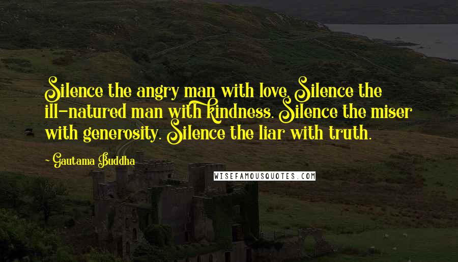 Gautama Buddha Quotes: Silence the angry man with love. Silence the ill-natured man with kindness. Silence the miser with generosity. Silence the liar with truth.