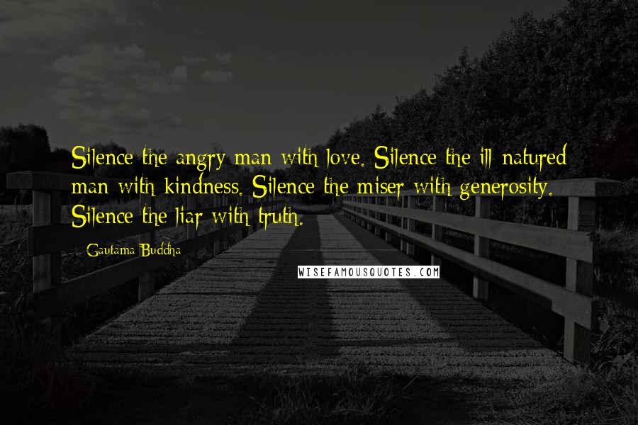 Gautama Buddha Quotes: Silence the angry man with love. Silence the ill-natured man with kindness. Silence the miser with generosity. Silence the liar with truth.