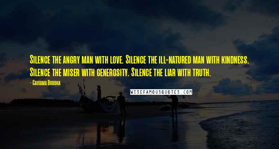 Gautama Buddha Quotes: Silence the angry man with love. Silence the ill-natured man with kindness. Silence the miser with generosity. Silence the liar with truth.