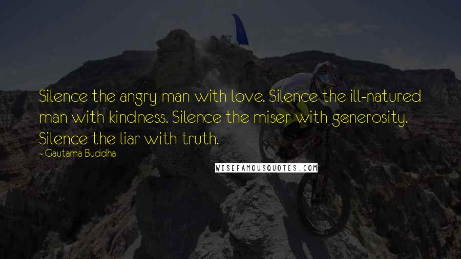 Gautama Buddha Quotes: Silence the angry man with love. Silence the ill-natured man with kindness. Silence the miser with generosity. Silence the liar with truth.