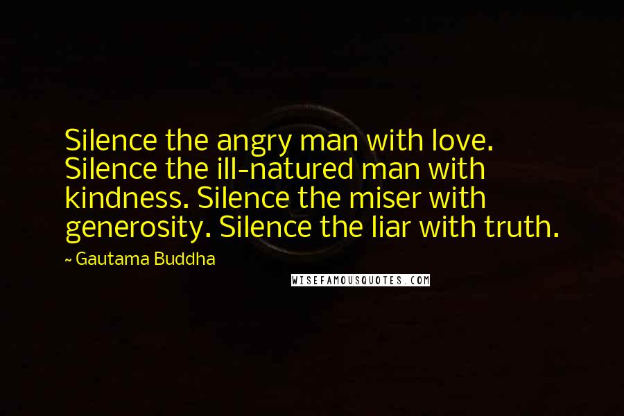Gautama Buddha Quotes: Silence the angry man with love. Silence the ill-natured man with kindness. Silence the miser with generosity. Silence the liar with truth.