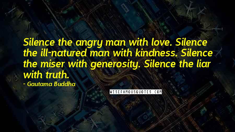 Gautama Buddha Quotes: Silence the angry man with love. Silence the ill-natured man with kindness. Silence the miser with generosity. Silence the liar with truth.