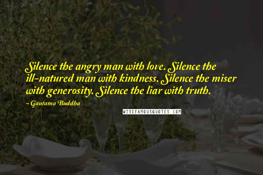 Gautama Buddha Quotes: Silence the angry man with love. Silence the ill-natured man with kindness. Silence the miser with generosity. Silence the liar with truth.