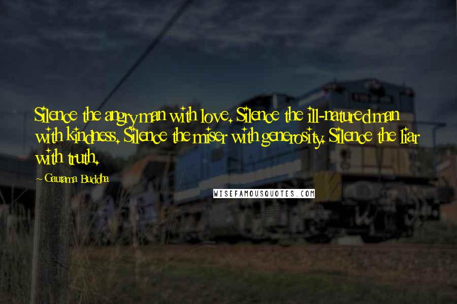 Gautama Buddha Quotes: Silence the angry man with love. Silence the ill-natured man with kindness. Silence the miser with generosity. Silence the liar with truth.