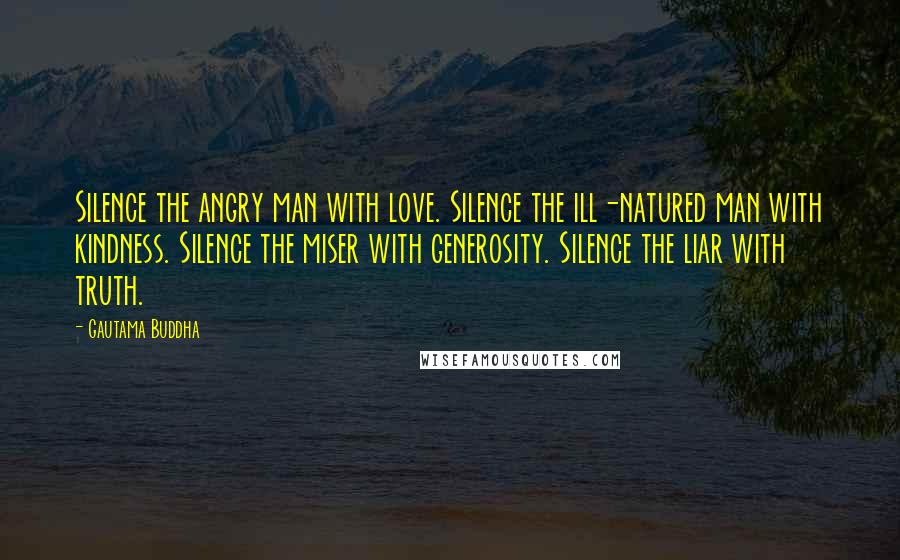 Gautama Buddha Quotes: Silence the angry man with love. Silence the ill-natured man with kindness. Silence the miser with generosity. Silence the liar with truth.