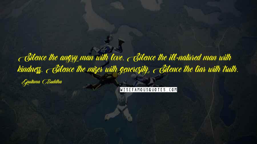 Gautama Buddha Quotes: Silence the angry man with love. Silence the ill-natured man with kindness. Silence the miser with generosity. Silence the liar with truth.