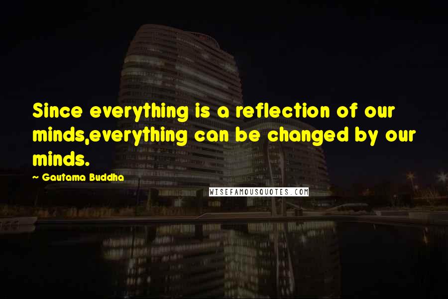 Gautama Buddha Quotes: Since everything is a reflection of our minds,everything can be changed by our minds.