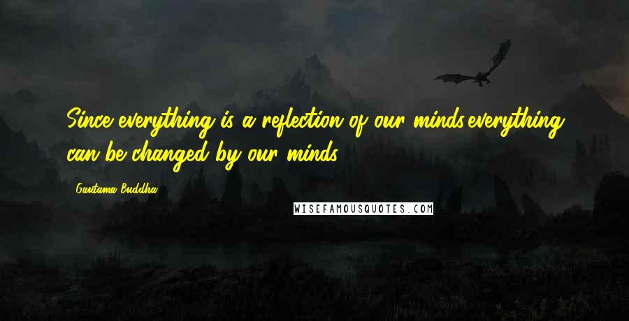 Gautama Buddha Quotes: Since everything is a reflection of our minds,everything can be changed by our minds.