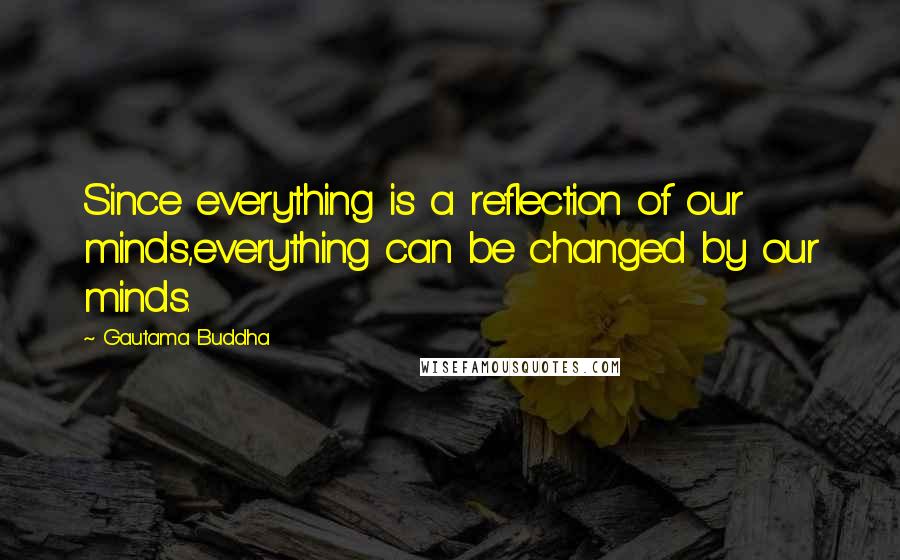 Gautama Buddha Quotes: Since everything is a reflection of our minds,everything can be changed by our minds.