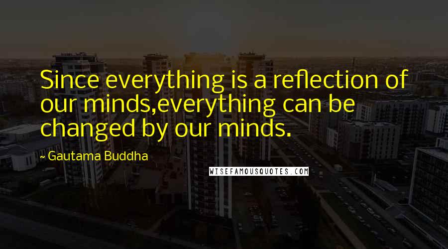 Gautama Buddha Quotes: Since everything is a reflection of our minds,everything can be changed by our minds.