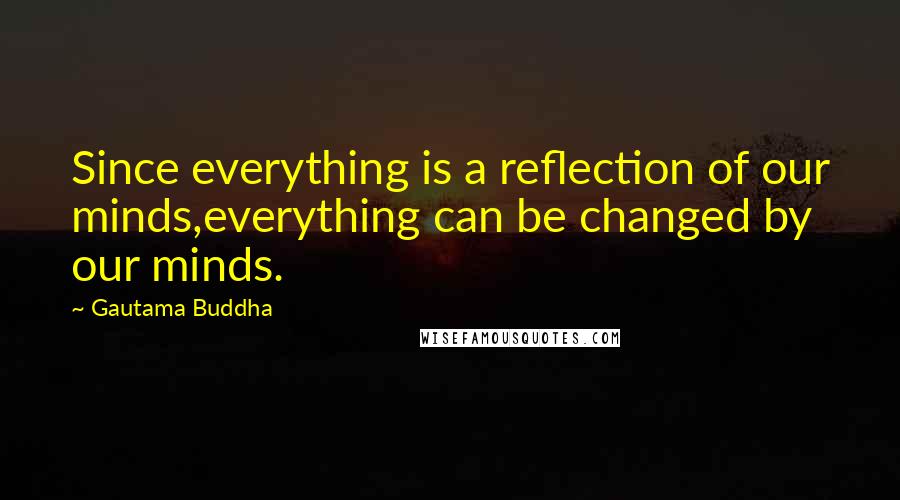 Gautama Buddha Quotes: Since everything is a reflection of our minds,everything can be changed by our minds.