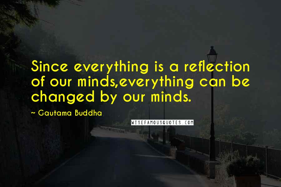 Gautama Buddha Quotes: Since everything is a reflection of our minds,everything can be changed by our minds.