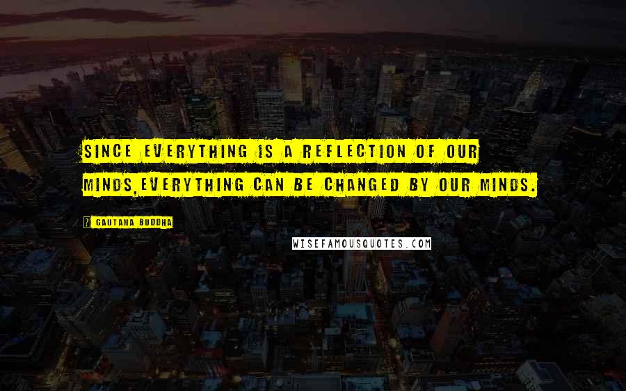 Gautama Buddha Quotes: Since everything is a reflection of our minds,everything can be changed by our minds.