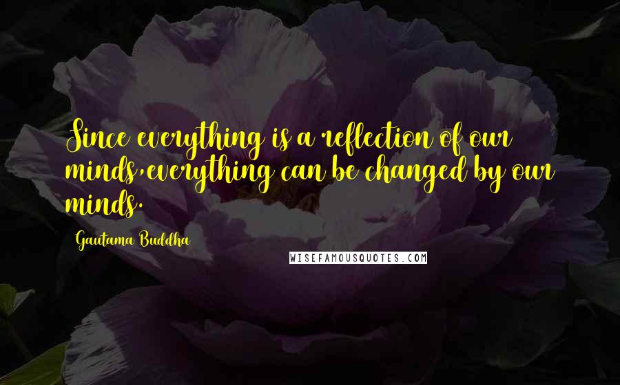 Gautama Buddha Quotes: Since everything is a reflection of our minds,everything can be changed by our minds.