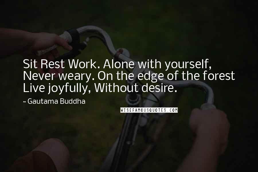 Gautama Buddha Quotes: Sit Rest Work. Alone with yourself, Never weary. On the edge of the forest Live joyfully, Without desire.