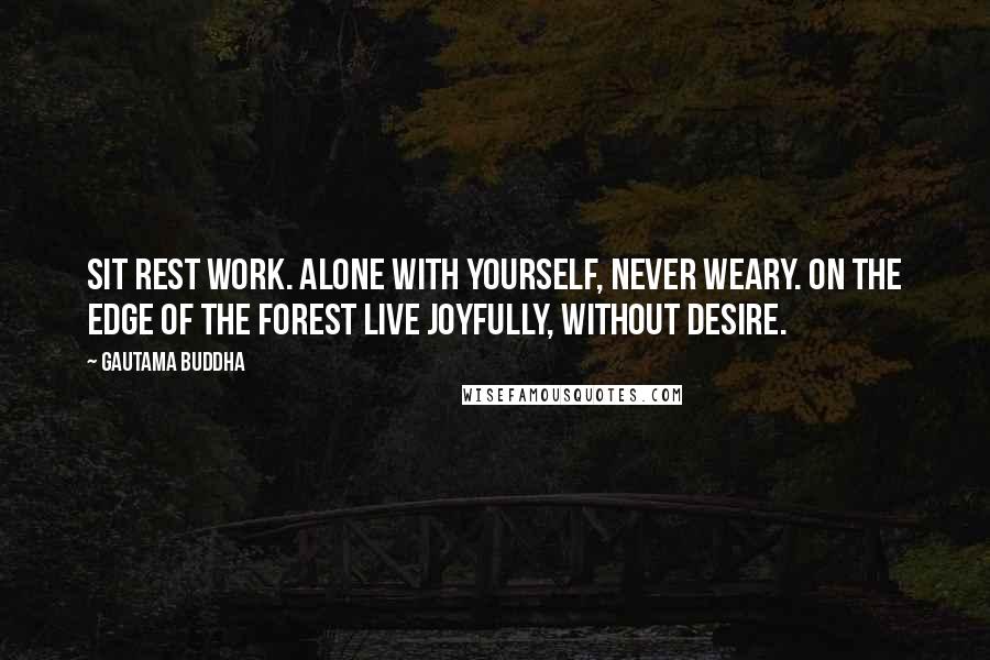 Gautama Buddha Quotes: Sit Rest Work. Alone with yourself, Never weary. On the edge of the forest Live joyfully, Without desire.