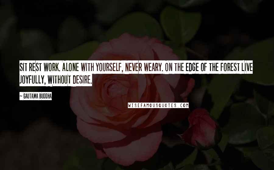 Gautama Buddha Quotes: Sit Rest Work. Alone with yourself, Never weary. On the edge of the forest Live joyfully, Without desire.