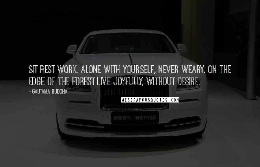 Gautama Buddha Quotes: Sit Rest Work. Alone with yourself, Never weary. On the edge of the forest Live joyfully, Without desire.