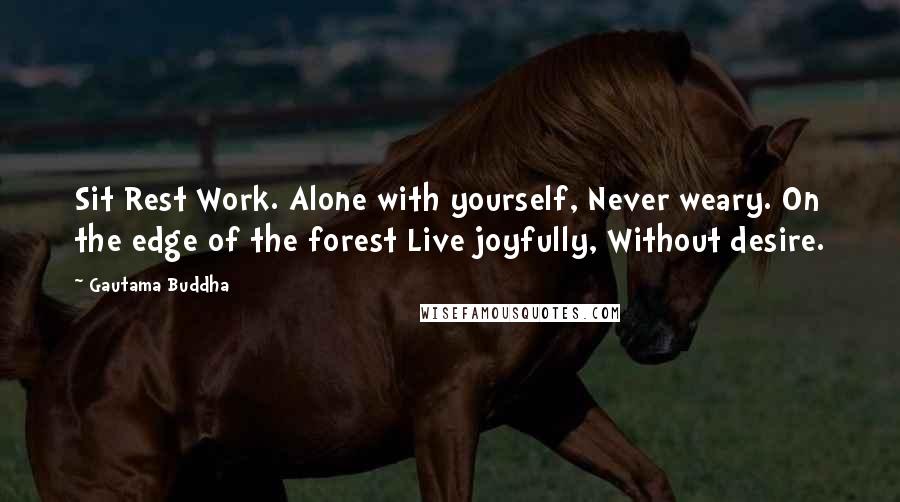 Gautama Buddha Quotes: Sit Rest Work. Alone with yourself, Never weary. On the edge of the forest Live joyfully, Without desire.