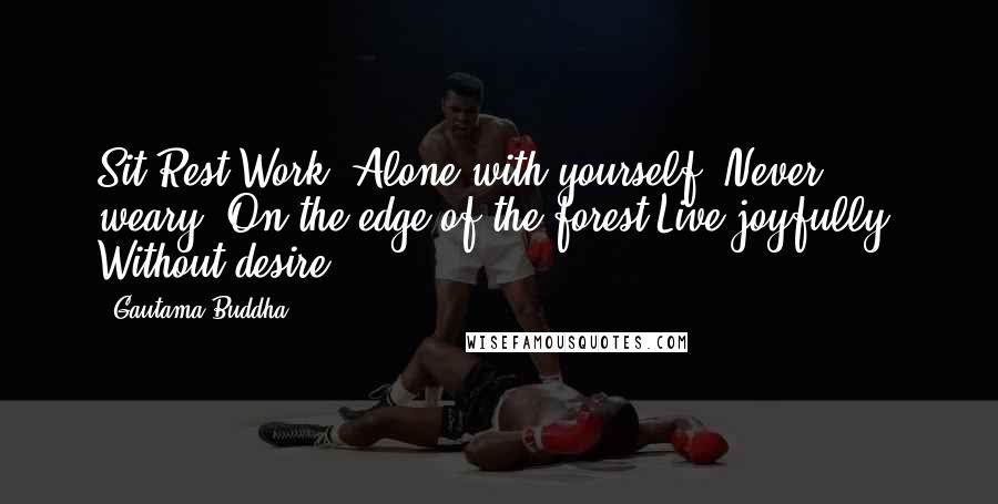 Gautama Buddha Quotes: Sit Rest Work. Alone with yourself, Never weary. On the edge of the forest Live joyfully, Without desire.