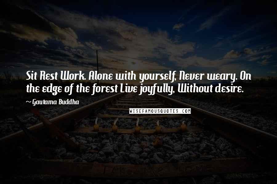 Gautama Buddha Quotes: Sit Rest Work. Alone with yourself, Never weary. On the edge of the forest Live joyfully, Without desire.