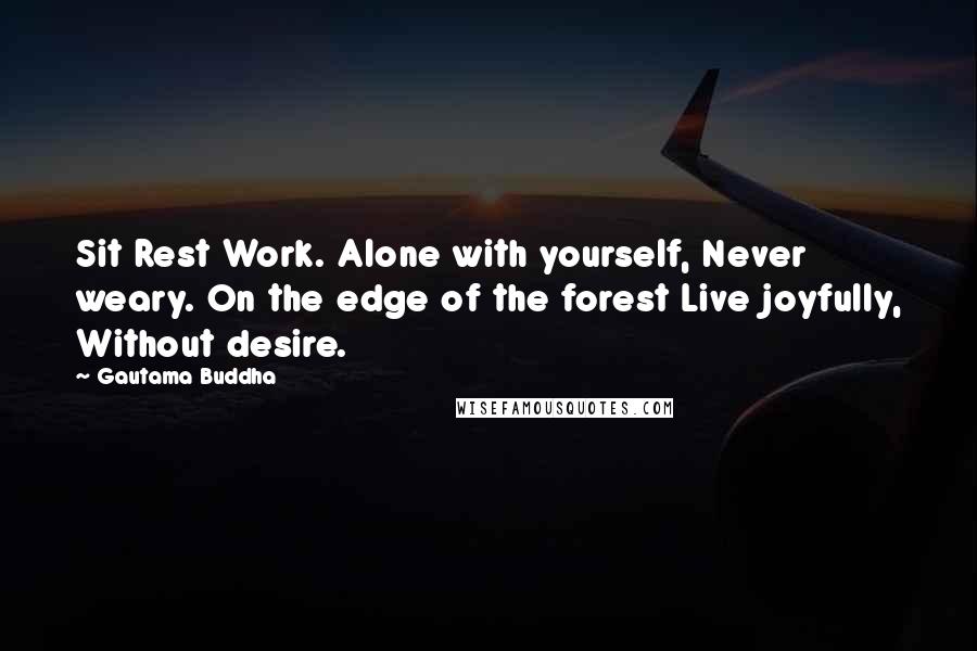 Gautama Buddha Quotes: Sit Rest Work. Alone with yourself, Never weary. On the edge of the forest Live joyfully, Without desire.