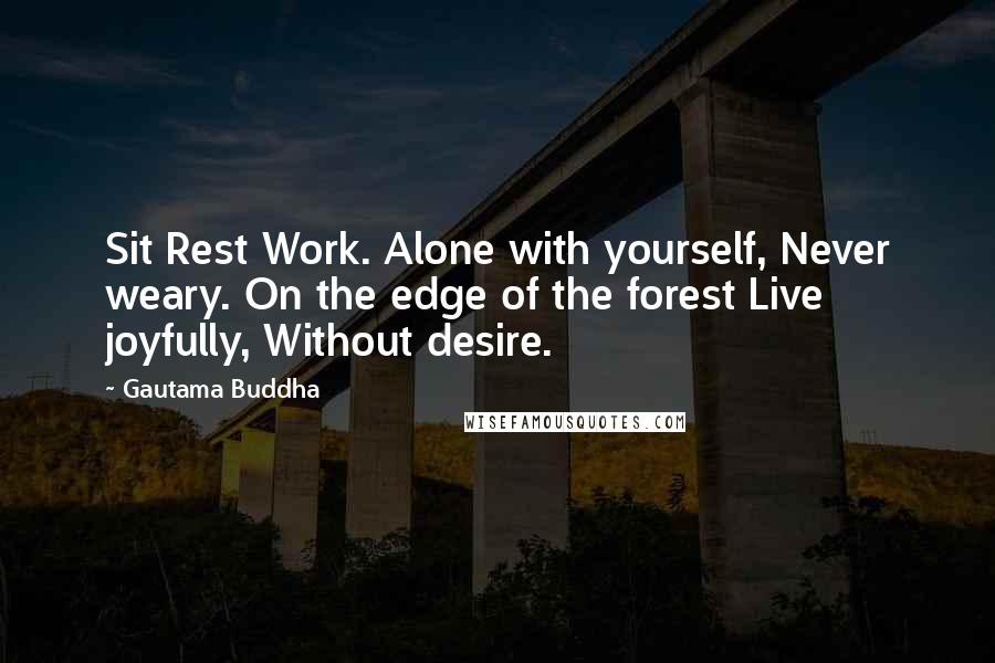 Gautama Buddha Quotes: Sit Rest Work. Alone with yourself, Never weary. On the edge of the forest Live joyfully, Without desire.