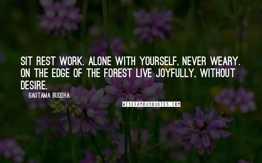 Gautama Buddha Quotes: Sit Rest Work. Alone with yourself, Never weary. On the edge of the forest Live joyfully, Without desire.