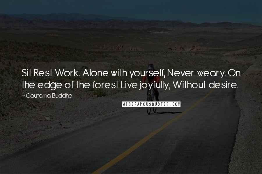 Gautama Buddha Quotes: Sit Rest Work. Alone with yourself, Never weary. On the edge of the forest Live joyfully, Without desire.